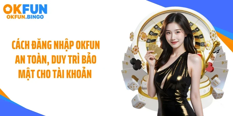 Cách đăng nhập OKFUN an toàn, duy trì bảo mật cho tài khoản 