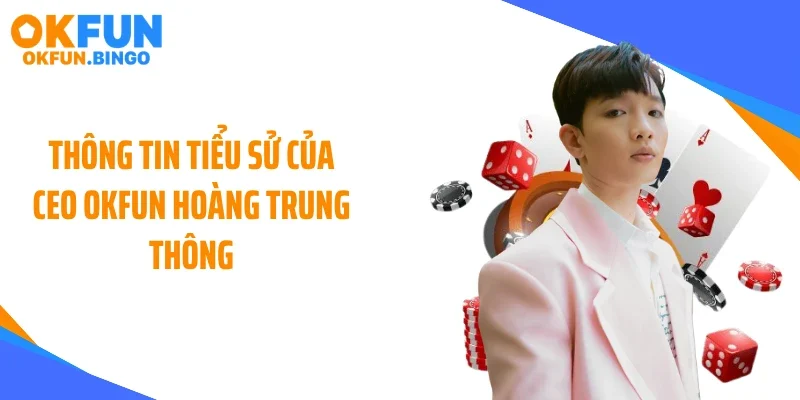 Thông tin tiểu sử của CEO OKFUN Hoàng Trung Thông
